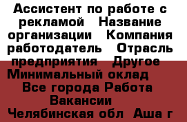 Ассистент по работе с рекламой › Название организации ­ Компания-работодатель › Отрасль предприятия ­ Другое › Минимальный оклад ­ 1 - Все города Работа » Вакансии   . Челябинская обл.,Аша г.